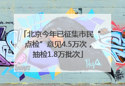 北京今年已征集市民“点检”意见4.5万次，抽检1.8万批次