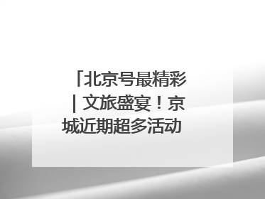 北京号最精彩｜文旅盛宴！京城近期超多活动轮番上线
