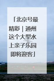 北京号最精彩｜通州这个大型水上亲子乐园即将迎客