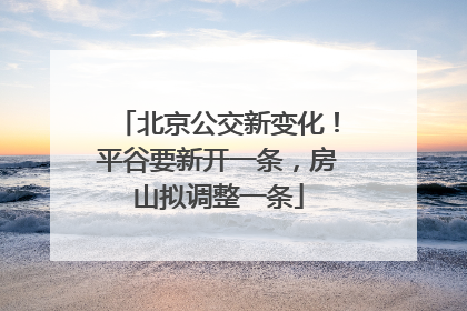 北京公交新变化！平谷要新开一条，房山拟调整一条