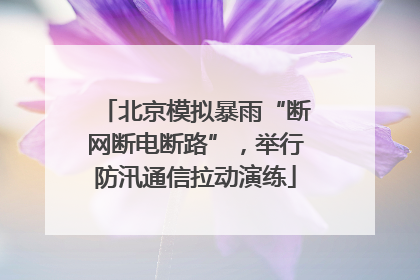 北京模拟暴雨“断网断电断路”，举行防汛通信拉动演练