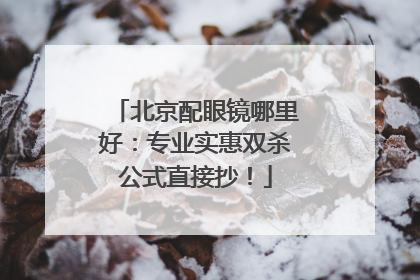 北京配眼镜哪里好：专业实惠双杀公式直接抄！