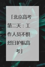 北京高考第二天：工作人员不惧烈日护航高考