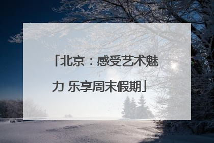 北京：感受艺术魅力 乐享周末假期