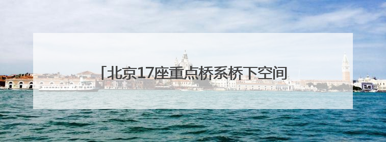 北京17座重点桥系桥下空间提升改造提速！这里率先完工