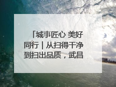城事匠心 美好同行｜从扫得干净到扫出品质，武昌临江大道“洗”出洁净样板路