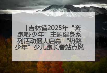 吉林省2025年“奔跑吧·少年”主题健身系列活动盛大启幕 “热路少年”少儿跑长春站点燃少年运动热情