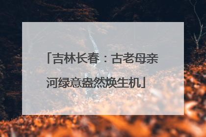 吉林长春：古老母亲河绿意盎然焕生机