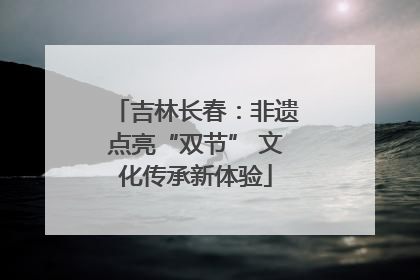 吉林长春：非遗点亮“双节” 文化传承新体验