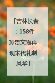 吉林长春：158件珍贵文物再现宋代礼制风华