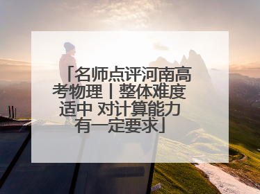 名师点评河南高考物理丨整体难度适中 对计算能力有一定要求