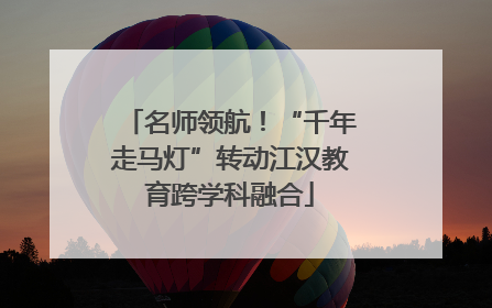 名师领航！“千年走马灯”转动江汉教育跨学科融合