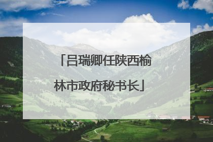 吕瑞卿任陕西榆林市政府秘书长