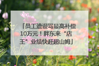 员工遭谩骂最高补偿10万元！胖东来“店王”业绩快赶超山姆