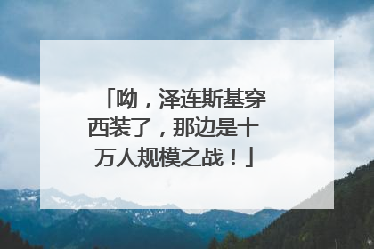 呦，泽连斯基穿西装了，那边是十万人规模之战！