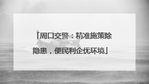周口交警：精准施策除隐患，便民利企优环境