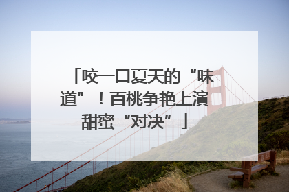 咬一口夏天的“味道”！百桃争艳上演甜蜜“对决”
