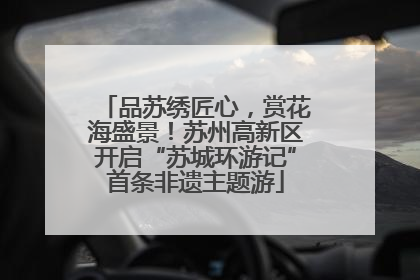 品苏绣匠心，赏花海盛景！苏州高新区开启“苏城环游记”首条非遗主题游