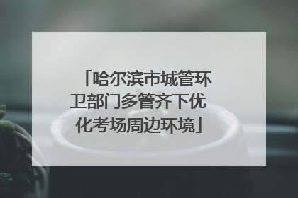 哈尔滨市城管环卫部门多管齐下优化考场周边环境