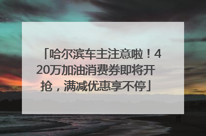 哈尔滨车主注意啦！420万加油消费券即将开抢，满减优惠享不停