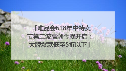 唯品会618年中特卖节第二波高潮今晚开启：大牌爆款低至5折以下