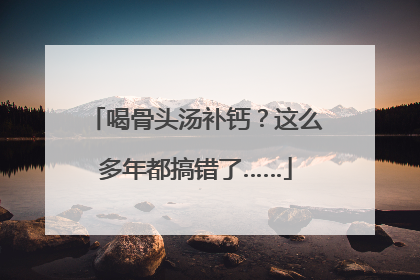 喝骨头汤补钙？这么多年都搞错了……