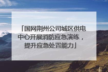 国网荆州公司城区供电中心开展消防应急演练，提升应急处置能力