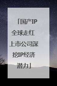 国产IP全球走红 上市公司深挖IP经济潜力