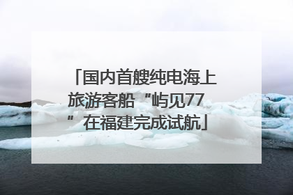 国内首艘纯电海上旅游客船“屿见77”在福建完成试航