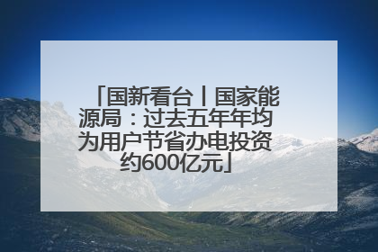 国新看台丨国家能源局：过去五年年均为用户节省办电投资约600亿元