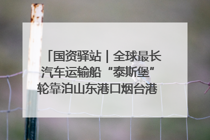 国资驿站｜全球最长汽车运输船“泰斯堡”轮靠泊山东港口烟台港；渤海最大油气平台完成浮托安装