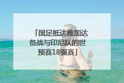 国足抵达雅加达备战与印尼队的世预赛18强赛