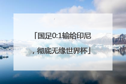 国足0:1输给印尼，彻底无缘世界杯