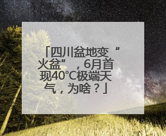 四川盆地变“火盆”，6月首现40℃极端天气，为啥？