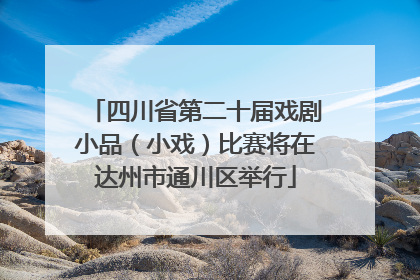 四川省第二十届戏剧小品（小戏）比赛将在达州市通川区举行