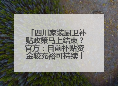 四川家装厨卫补贴政策马上结束？官方：目前补贴资金较充裕可持续丨民情瞭望