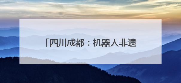 四川成都：机器人非遗节上“秀”功夫茶技艺