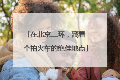 在北京二环，藏着一个拍火车的绝佳地点