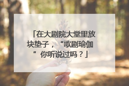 在大剧院大堂里放块垫子，“歌剧瑜伽”你听说过吗？
