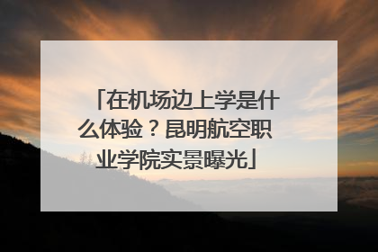 在机场边上学是什么体验？昆明航空职业学院实景曝光