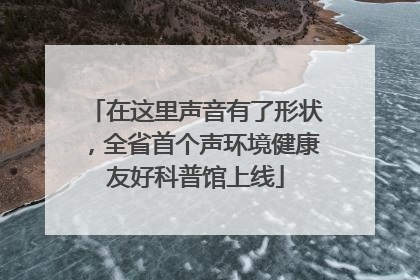 在这里声音有了形状，全省首个声环境健康友好科普馆上线
