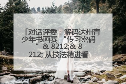 对话评委：解码达州青少年书画赛 “传习密码”& 8212;& 8212; 从技法精进看文化传承新活力