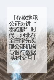 存款继承公证迈进“零跑腿”时代，河北在全国率先实现公证机构与银行数据实时交互