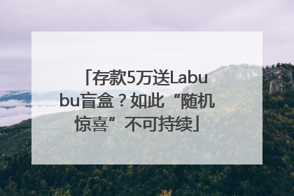 存款5万送Labubu盲盒？如此“随机惊喜”不可持续