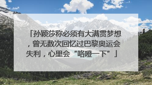 孙颖莎称必须有大满贯梦想，曾无数次回忆过巴黎奥运会失利，心里会“咯噔一下”