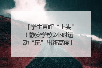 学生直呼“上头”！静安学校2小时运动“玩”出新高度