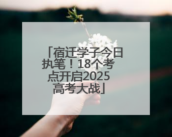 宿迁学子今日执笔！18个考点开启2025高考大战
