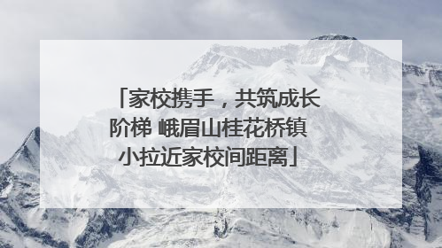 家校携手，共筑成长阶梯 峨眉山桂花桥镇小拉近家校间距离