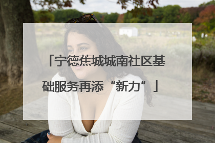 宁德蕉城城南社区基础服务再添“新力”