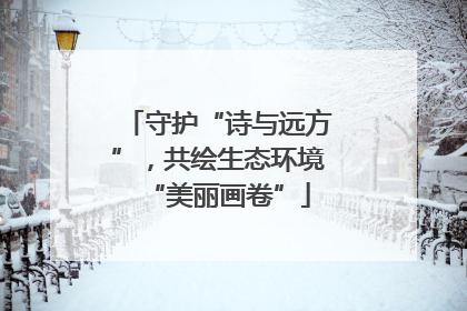 守护“诗与远方”，共绘生态环境“美丽画卷”